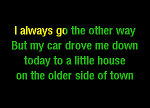 I always go the other way
But my car drove me down
today to a little house
on the older side of town