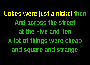 Cokes were just a nickel then
And across the street
at the Five and Ten
A lot of things were cheap
and square and strange