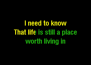 I need to know

That life is still a place
worth living in