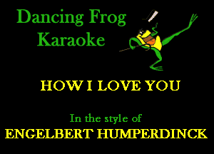 Dancing Frog 4
Karaoke

HOW I LOVE YOU

In the style of
ENGELBERT HUIVIPERDINCK