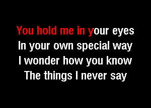 You hold me in your eyes
In your own special way

I wonder how you know
The things I never say