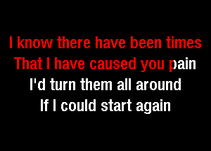 I know there have been times
That I have caused you pain
I'd turn them all around
If I could start again