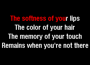 The softness of your lips
The color of your hair
The memory of your touch
Remains when you're not there