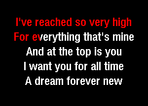 I've reached so very high
For everything that's mine
And at the top is you
I want you for all time
A dream forever new