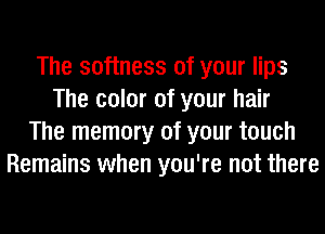 The softness of your lips
The color of your hair
The memory of your touch
Remains when you're not there