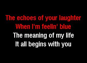 The echoes of your laughter
When I'm feelin' blue

The meaning of my life
It all begins with you