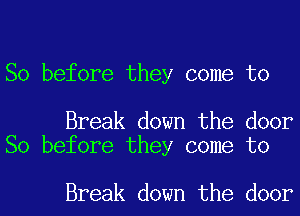 So before they come to

Break down the door
So before they come to

Break down the door