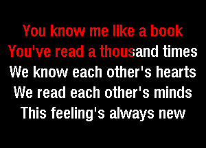 You know me like a book
You've read a thousand times
We know each other's hearts

We read each other's minds

This feeling's always new