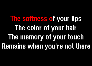 The softness of your lips
The color of your hair
The memory of your touch
Remains when you're not there