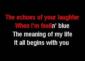 The echoes of your laughter
When I'm feelin' blue

The meaning of my life
It all begins with you