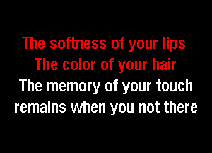 The softness of your lips
The color of your hair
The memory of your touch
remains when you not there