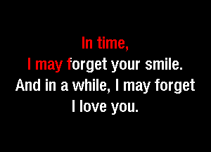 In time,
I may forget your smile.

And in a while, I may forget
I love you.