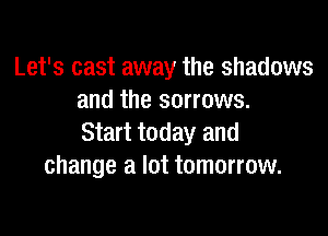 Let's cast away the shadows
and the sorrows.

Start today and
change a lot tomorrow.