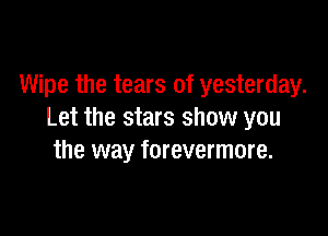 Wipe the tears of yesterday.

Let the stars show you
the way forevermore.