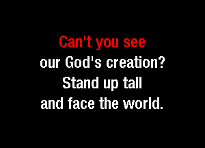 Can't you see
our God's creation?

Stand up tall
and face the world.