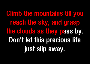 Climb the mountains till you
reach the sky, and grasp
the clouds as they pass by.
Don't let this precious life
just slip away.