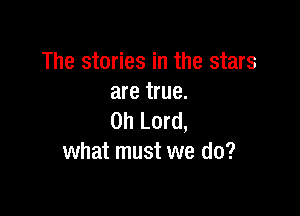 The stories in the stars
are true.

Oh Lord,
what must we do?
