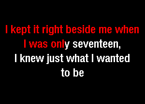 I kept it right beside me when
I was only seventeen,

I knew just what I wanted
to be