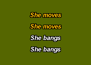 She moves
She moves

She bangs

She bangs