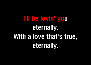 I'll be lovin' you
eternally.

With a love that's true,
eternally.