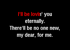 I'll be lovin' you
eternally.

There'll be no one new,
my dear, for me.