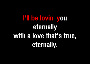 I'll be lovin' you
eternally

with a love that's true,
eternally.