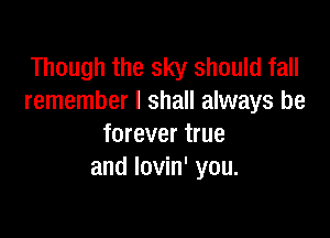 Though the sky should fall
remember I shall always be

forever true
and lovin' you.