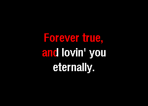 Forever true,

and lovin' you
eternally.