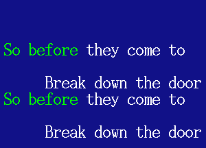 So before they come to

Break down the door
So before they come to

Break down the door