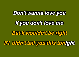 Don? wanna love you
ffyou don't love me

But it wouldn? be right

If! didn't tell you this tonight