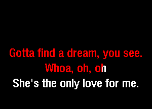 Gotta find a dream, you see.

Whoa, oh, oh
She's the only love for me.