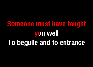Someone must have taught

you well
To beguile and to entrance