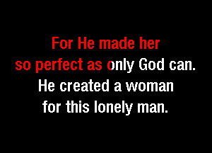 For He made her
so perfect as only God can.

He created a woman
for this lonely man.