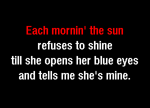 Each mornin' the sun
refuses to shine

till she opens her blue eyes
and tells me she's mine.