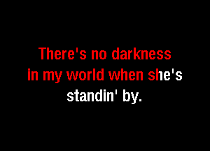 There's no darkness

in my world when she's
standin' by.
