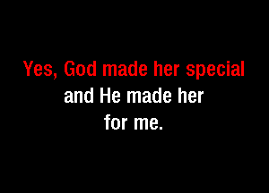 Yes, God made her special

and He made her
for me.