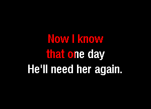 Now I know

that one day
He'll need her again.