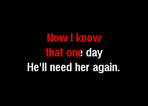 Now I know

that one day
He'll need her again.