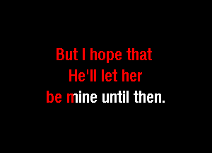 But I hope that

He'll let her
be mine until then.