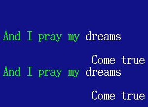 And I pray my dreams

Come true
And I pray my dreams

Come true