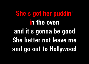 She's got her puddin'
in the oven
and it's gonna be good

She better not leave me
and go out to Hollywood