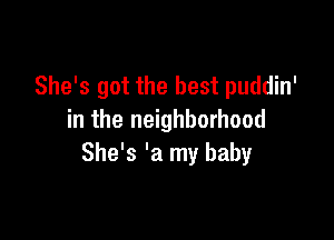 She's got the best puddin'

in the neighborhood
She's 'a my baby