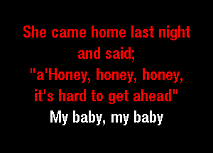 She came home last night
and saim
a'Honey, honey, honey,

it's hard to get ahead
My baby, my baby