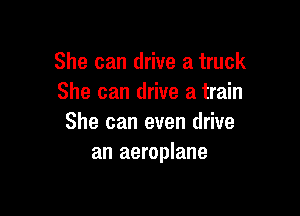 She can drive a truck
She can drive a train

She can even drive
an aeroplane