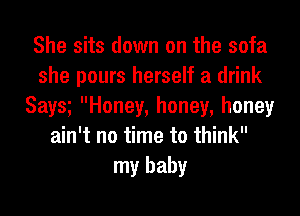 She sits down on the sofa
she pours herself a drink
Saw Honey, honey, honey
ain't no time to think
my baby