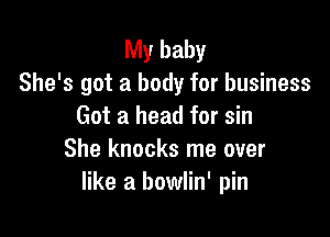 My baby
She's got a body for business
Got a head for sin

She knocks me over
like a bowlin' pin