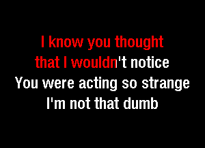 I know you thought
that I wouldn't notice

You were acting so strange
I'm not that dumb