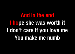 And in the end
I hope she was worth it

I don't care if you love me
You make me numb