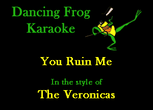 Dancing Frog ?
Kamoke y

You Ruin Me

In the style of
The Veronicas