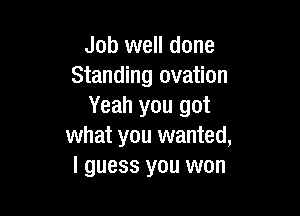 Job well done
Standing ovation
Yeah you got

what you wanted,
I guess you won